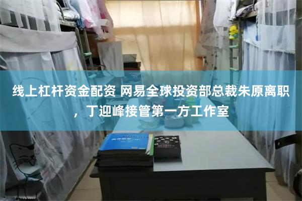 线上杠杆资金配资 网易全球投资部总裁朱原离职，丁迎峰接管第一方工作室