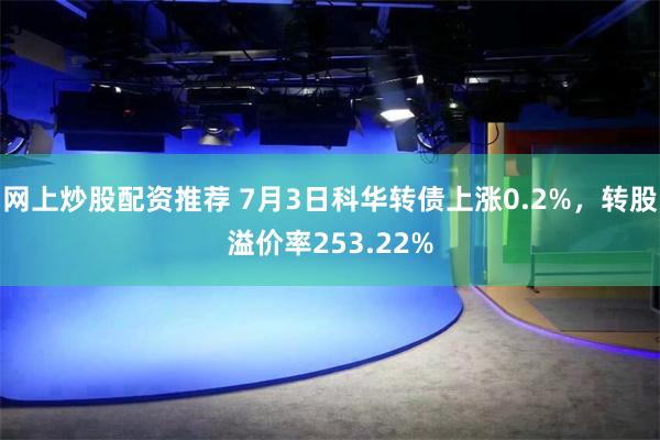 网上炒股配资推荐 7月3日科华转债上涨0.2%，转股溢价率253.22%