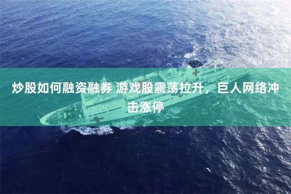 炒股如何融资融券 游戏股震荡拉升，巨人网络冲击涨停