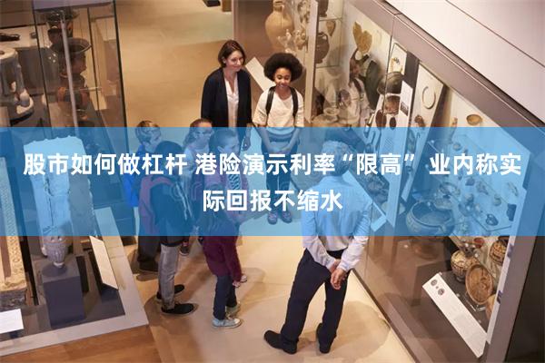 股市如何做杠杆 港险演示利率“限高” 业内称实际回报不缩水